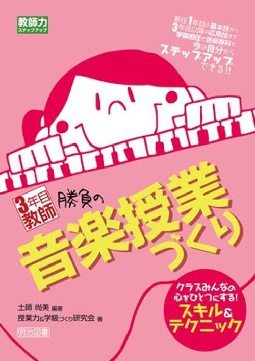3年目教師勝負の音楽授業づくり クラスみんなの心をひとつにする!スキル&テクニック 新任1年目の基本技から3年目以降の応用技まで学級担任も音楽専科も今の自分からステップアップできる!!
