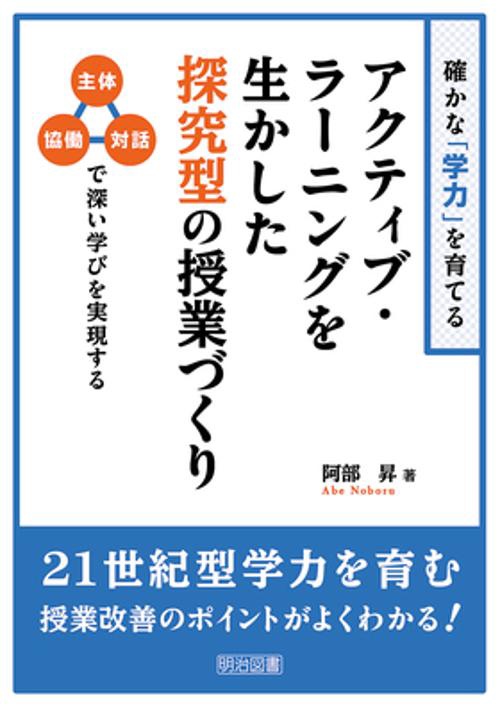 確かな「学力」を育てるアクティブ・ラーニングを生かした探究型の授業づくり 主体・協働・対話で深い学びを実現する