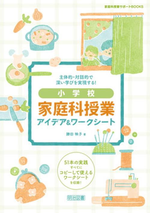 主体的・対話的で深い学びを実現する!小学校家庭科授業アイデア&ワークシート 51本の実践すべてにコピーして使えるワークシートを収録!