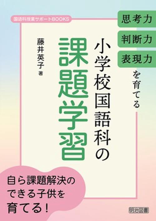 思考力・判断力・表現力を育てる小学校国語科の課題学習 自ら課題解決のできる子供を育てる!