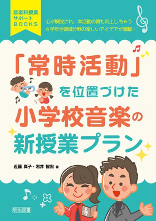 「常時活動」を位置づけた小学校音楽の新授業プラン 心が解放され,本活動の質も向上しちゃう6学年全領域分野の楽しいアイデアが満載!