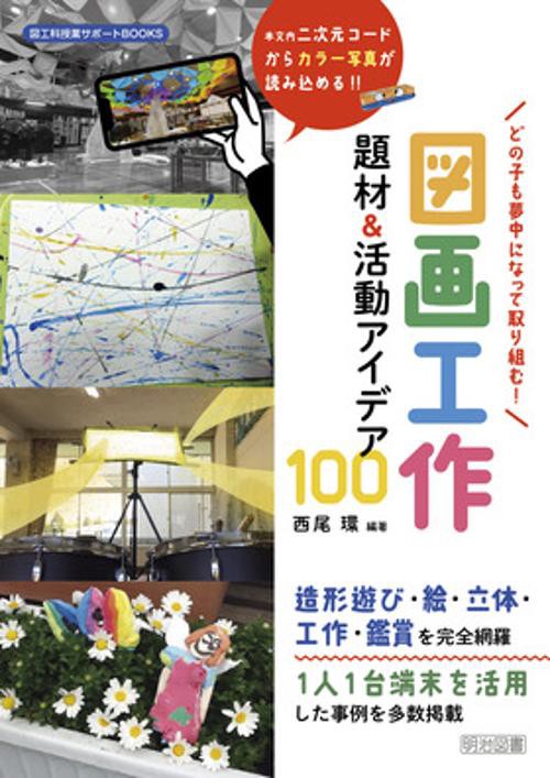 どの子も夢中になって取り組む!図画工作題材&活動アイデア100 本文内二次元コードからカラー写真が読み込める!!