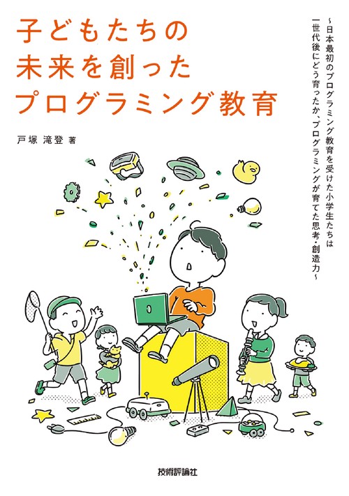 子どもたちの未来を創ったプログラミング教育　日本最初のプログラミング教育を受けた小学生たちは一世代後にどう育ったか、プログラミングが育てた思考・創造力