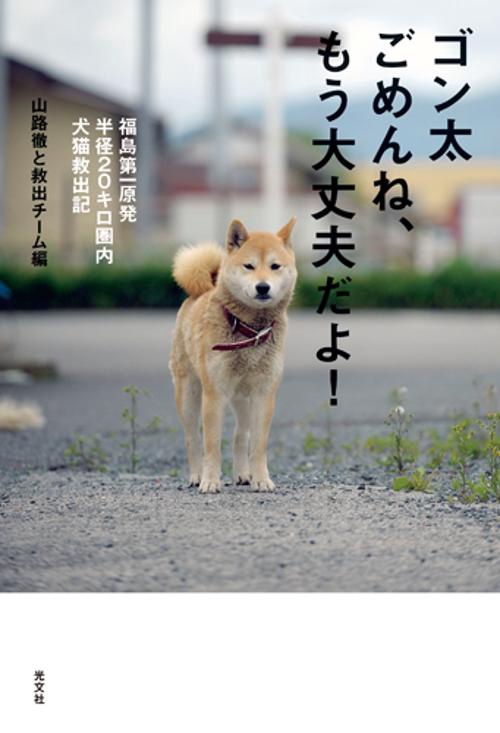 ゴン太ごめんね、もう大丈夫だよ! 福島第一原発半径20キロ圏内犬猫救出記