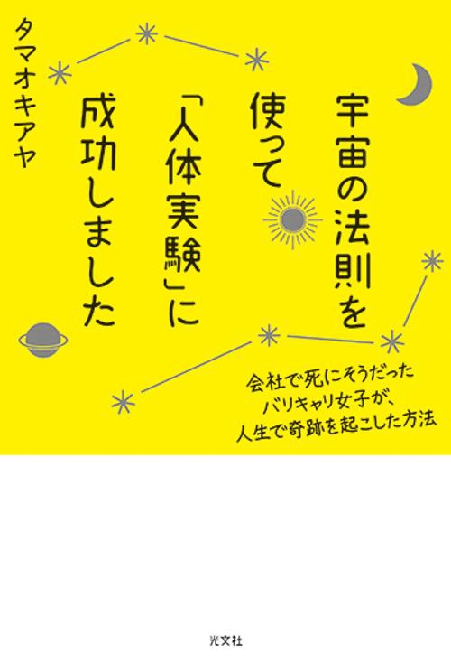 宇宙の法則を使って「人体実験」に成功しました 会社で死にそうだったバリキャリ女子が、人生で奇跡を起こした方法