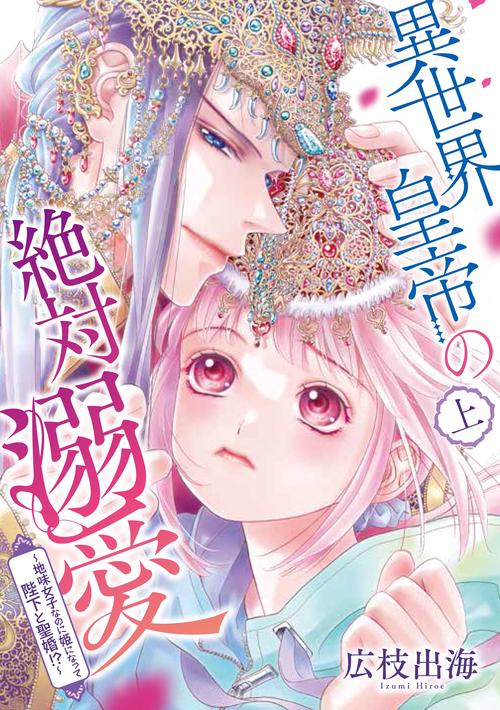 異世界皇帝の絶対溺愛　上　地味女子なのに姫になって陛下と聖婚！？