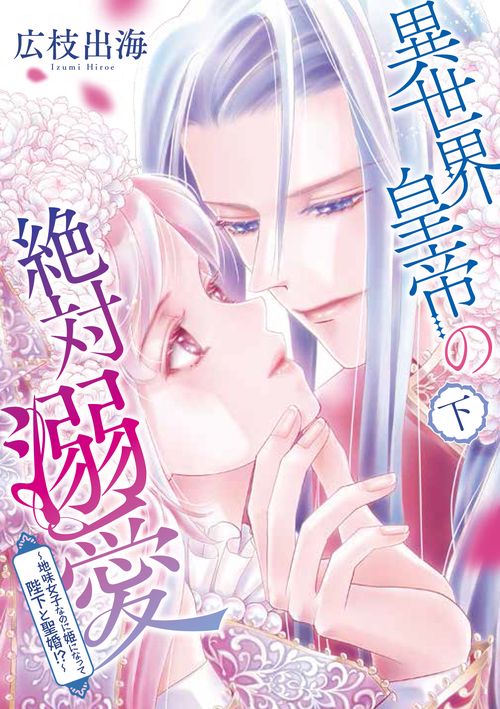 異世界皇帝の絶対溺愛　下　地味女子なのに姫になって陛下と聖婚！？