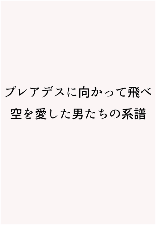 プレアデスに向かって飛べ　空を愛した男たちの系譜