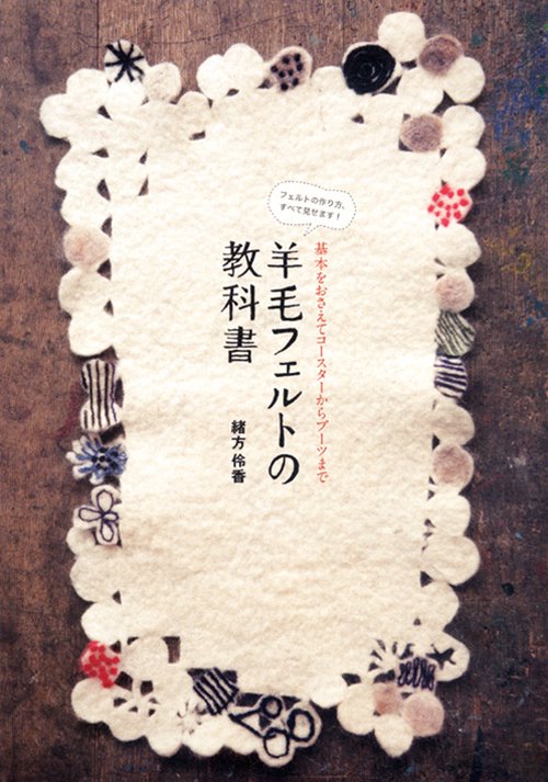 羊毛フェルトの教科書 基本をおさえてコースターからブーツまで フェルトの作り方、すべて見せます!