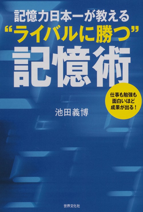 記憶力日本一が教える"ライバルに勝つ"記憶術 仕事も勉強も面白いほど成果が出る!