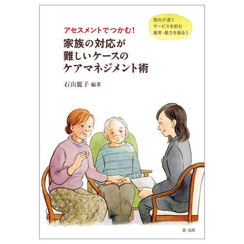 アセスメントでつかむ！  家族の対応が難しいケースのケアマネジメント術  ―意向が違う　サービスを拒む　暴言・暴力を振るう―