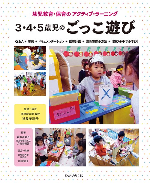 3・4・5歳児のごっこ遊び 幼児教育・保育のアクティブ・ラーニング Q&A+事例+ドキュメンテーション+指導計画+園内研修の方法+「遊びの中での学び」