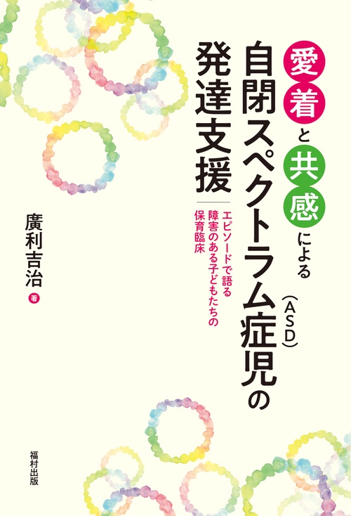 愛着と共感による自閉スペクトラム症〈ASD〉児の発達支援 エピソードで語る障害のある子どもたちの保育臨床