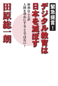 デジタル教育は日本を滅ぼす 緊急提言! 便利なことが人間を豊かにすることではない!