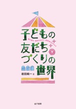 子どもの友だちづくりの世界 個の育ち・協同のめばえ・保育者のかかわり