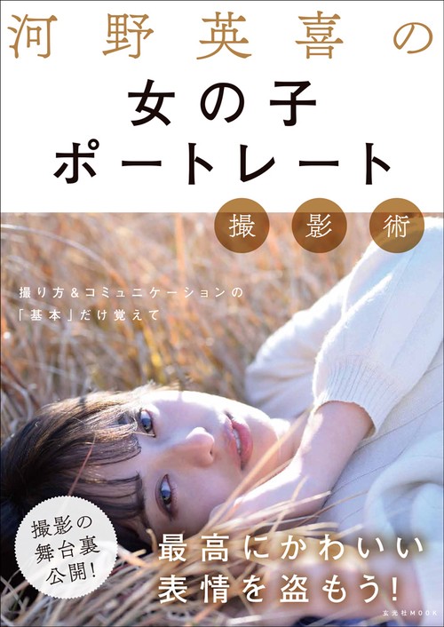河野英喜の女の子ポートレート撮影術 撮り方&コミュニケーションの「基本」だけ覚えて最高にかわいい表情を盗もう!