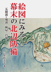 絵図にみる幕末の北辺防備 五稜郭と城郭・陣屋・台場
