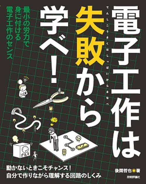 電子工作は失敗から学べ! 最小の労力で身に付ける電子工作のセンス 動かないときこそチャンス!自分で作りながら理解する回路のしくみ
