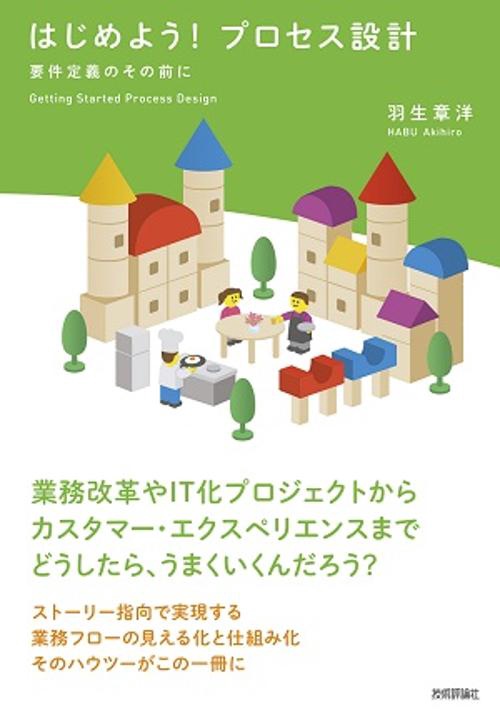 はじめよう!プロセス設計 要件定義のその前に 業務改革やIT化プロジェクトからカスタマー・エクスペリエンスまでどうしたら、うまくいくんだろう?