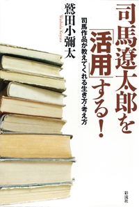 司馬遼太郎を「活用」する! 司馬作品が教えてくれる生き方・考え方
