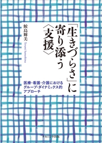 「生きづらさ」に寄り添う〈支援〉 医療・看護・介護におけるグループ・ダイナミックス的アプローチ