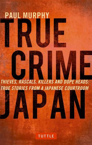 TRUE CRIME JAPAN THIEVES,RASCALS,KILLERS AND DOPE HEADS TRUE STORIES FROM A JAPANESE COURTROOM