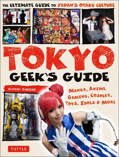 TOKYO GEEK'S GUIDE MANGA,ANIME,GAMING,COSPLAY,TOYS,IDOLS & MORE THE ULTIMATE GUIDE TO JAPAN'S OTAKU CULTURE