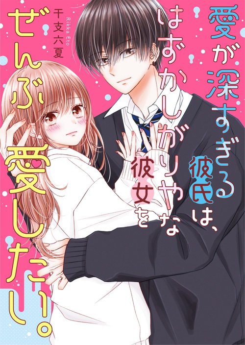 愛が深すぎる彼氏は、はずかしがりやな彼女をぜんぶ愛したい。