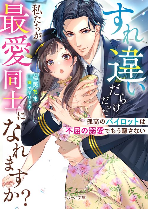 すれ違いだらけだった私たちが、最愛同士になれますか？～孤高のパイロットは不屈の溺愛でもう離さない～