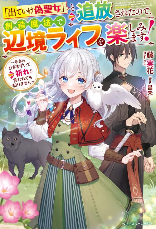 「出ていけ偽聖女」と追放されたので、創造魔法で辺境ライフを楽しみます！今さらひざまずいて祈れと言われても知りません