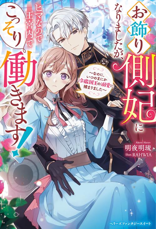 お飾り側妃になりましたが、ヒマなので王宮内でこっそり働きます！なのに、いつのまにか冷徹国王の溺愛に捕まりました
