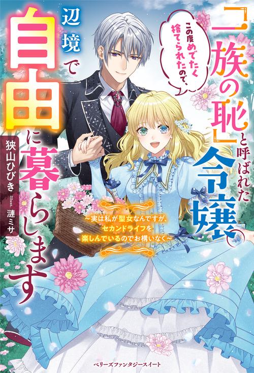 「一族の恥」と呼ばれた令嬢。この度めでたく捨てられたので、辺境で自由に暮らします 実は私が聖女なんですが、セカンドライフを楽しんでいるのでお構いなく