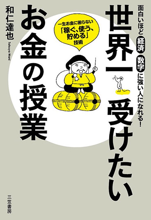 世界一受けたいお金の授業 面白いほど経済数字に強い人になれる! 一生お金に困らない「稼ぐ、使う、貯める」技術