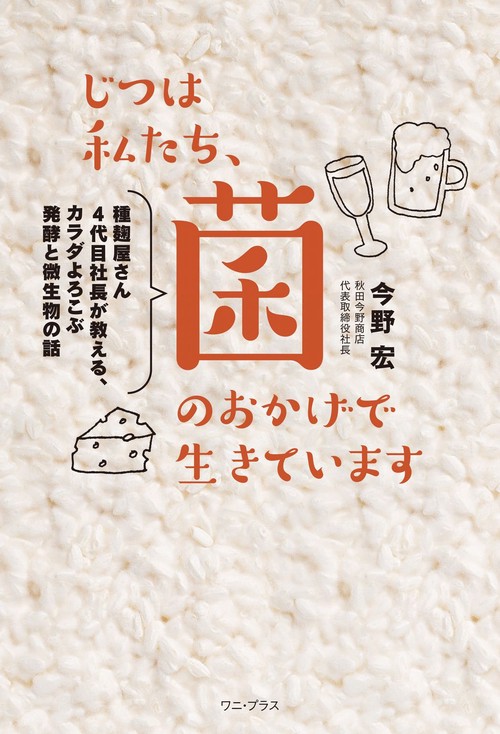 じつは私たち、菌のおかげで生きています - 種麹屋さん4代目社長が教える、カラダよろこぶ発酵と微生物の話 -