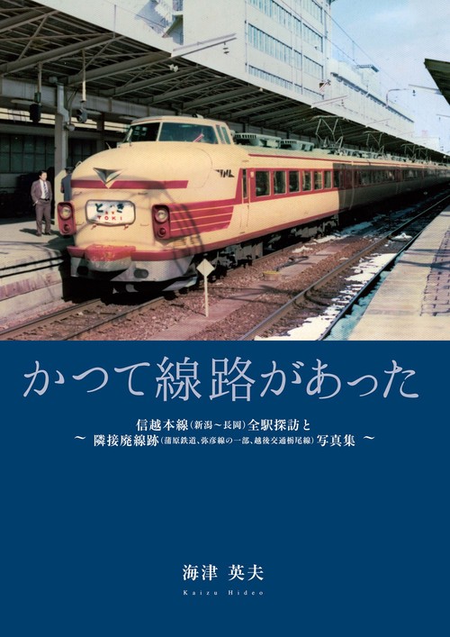 かつて線路があった～信越本線(新潟～長岡)全駅探訪と隣接廃線跡(蒲原鉄道、弥彦線の一部、越後交通栃尾線)写真集～