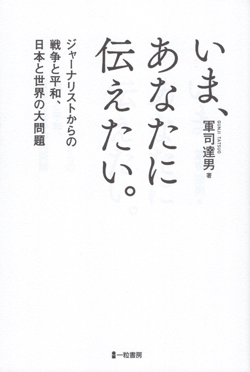 いま、あなたに伝えたい。 ジャーナリストからの戦争と平和、日本と世界の大問題
