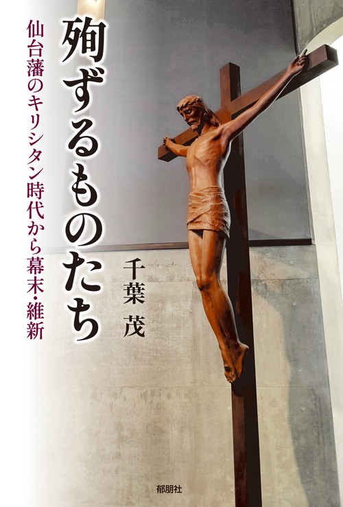 殉ずるものたち－仙台藩のキリシタン時代から幕末・維新－