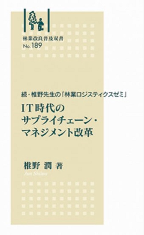林業改良普及双書　№189　 続・椎野先生の「林業ロジスティクスゼミ」 IT時代のサプライチェーン・マネジメント改革