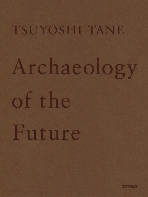 TSUYOSHI TANE Archaeology of the Future 未来の記憶 田根剛建築作品集