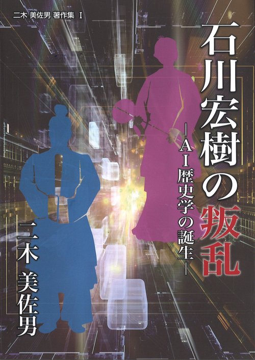 二木美佐男著作集Ⅰ石川宏樹の叛乱AI歴史学の誕生