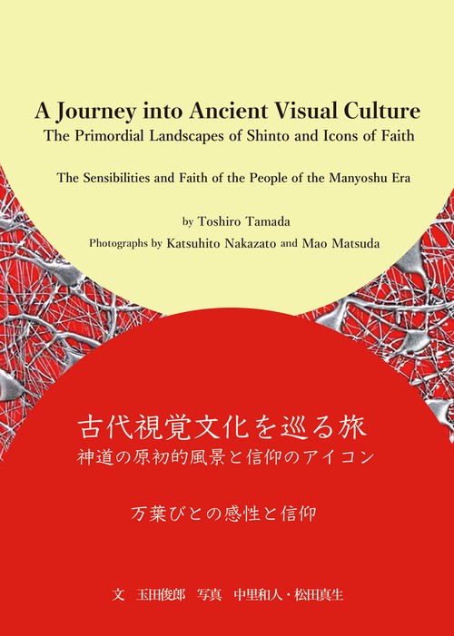 A Journey into Ancient Visual Culture The Primordial Landscapes of Shinto and Icons of Faith -The Sensibilities and Faith of the People of the Manyoshu Era-　古代視覚文化を巡る旅 神道の原初的風景と信仰のアイコン ー万葉びとの感性と信仰ー（英語版・日本語訳付き）